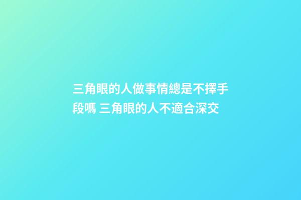 三角眼的人做事情總是不擇手段嗎 三角眼的人不適合深交